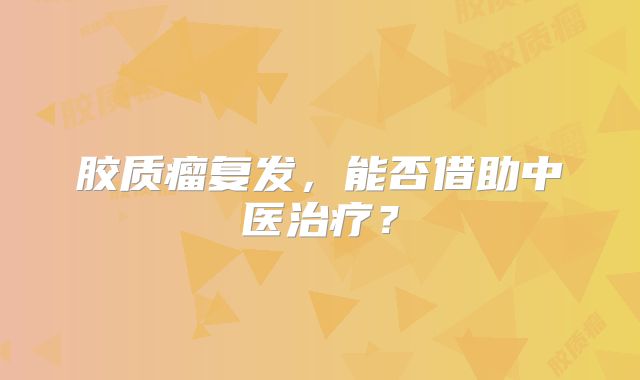 胶质瘤复发，能否借助中医治疗？