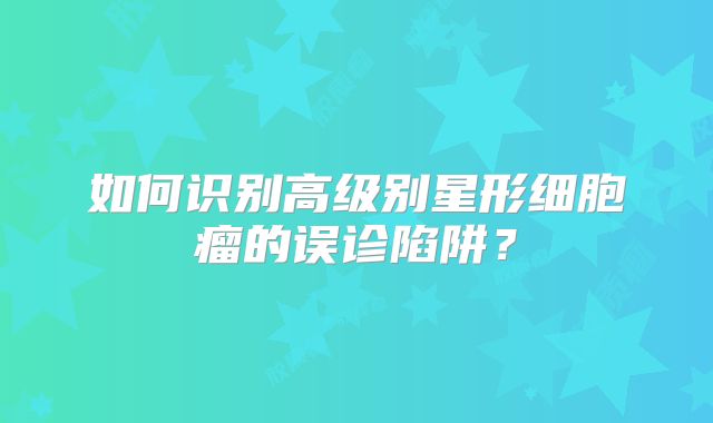 如何识别高级别星形细胞瘤的误诊陷阱？