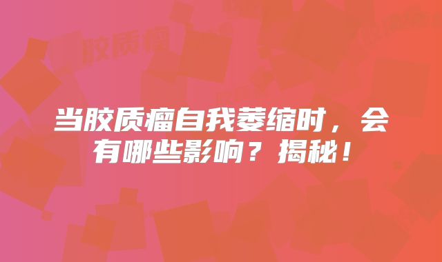 当胶质瘤自我萎缩时，会有哪些影响？揭秘！