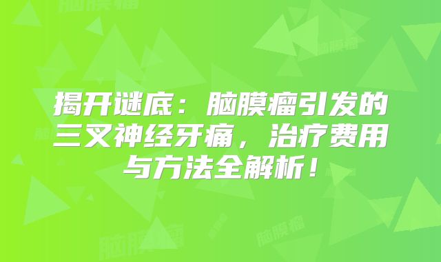 揭开谜底：脑膜瘤引发的三叉神经牙痛，治疗费用与方法全解析！