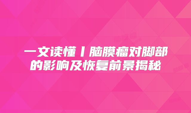 一文读懂丨脑膜瘤对脚部的影响及恢复前景揭秘