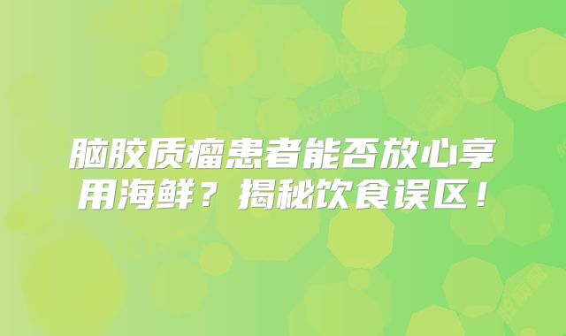 脑胶质瘤患者能否放心享用海鲜？揭秘饮食误区！