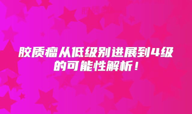 胶质瘤从低级别进展到4级的可能性解析！
