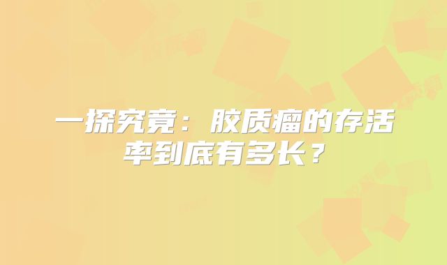 一探究竟：胶质瘤的存活率到底有多长？