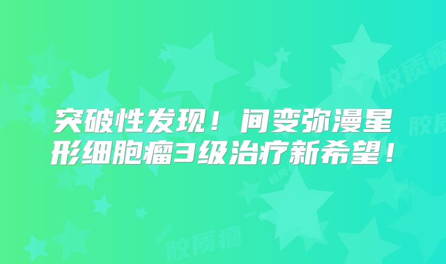 突破性发现！间变弥漫星形细胞瘤3级治疗新希望！