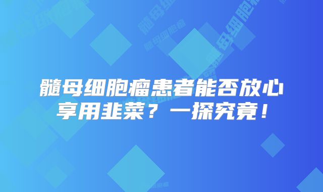 髓母细胞瘤患者能否放心享用韭菜？一探究竟！