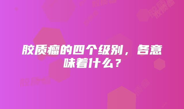 胶质瘤的四个级别，各意味着什么？