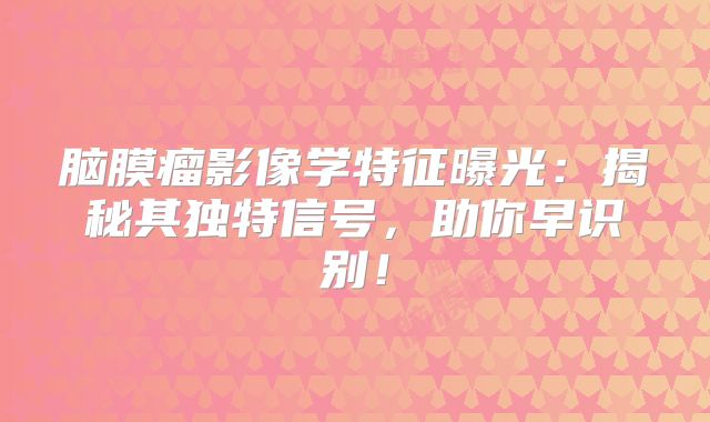 脑膜瘤影像学特征曝光：揭秘其独特信号，助你早识别！