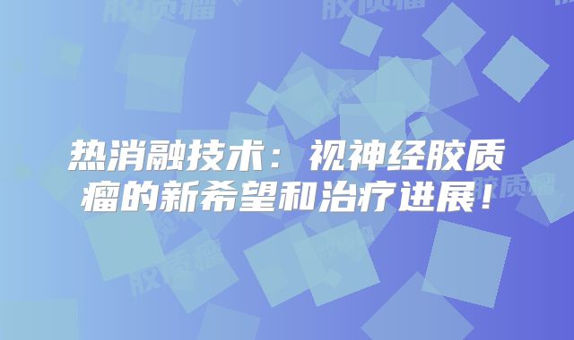 热消融技术：视神经胶质瘤的新希望和治疗进展！