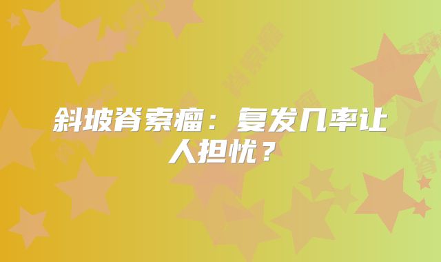斜坡脊索瘤：复发几率让人担忧？