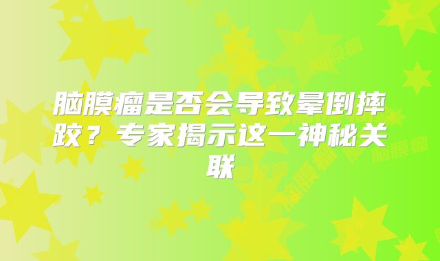 脑膜瘤是否会导致晕倒摔跤？专家揭示这一神秘关联