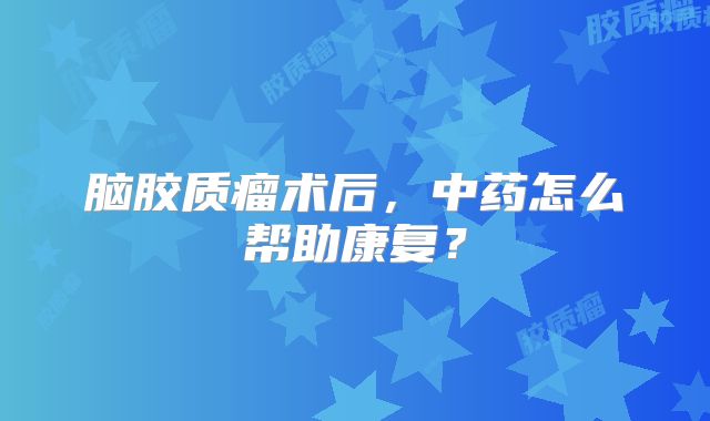 脑胶质瘤术后，中药怎么帮助康复？