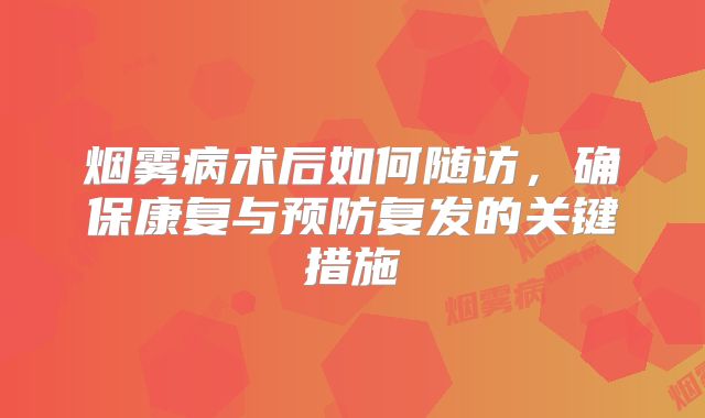 烟雾病术后如何随访，确保康复与预防复发的关键措施