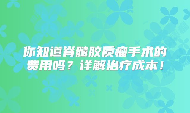 你知道脊髓胶质瘤手术的费用吗？详解治疗成本！