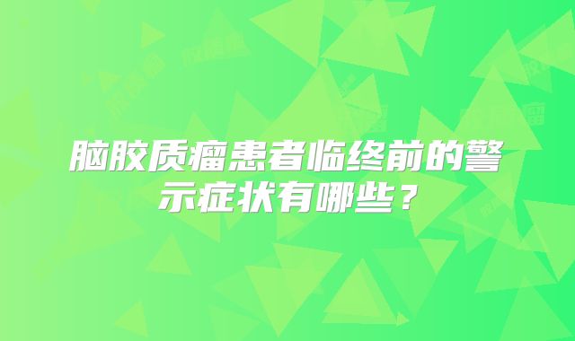 脑胶质瘤患者临终前的警示症状有哪些？