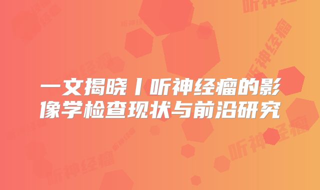 一文揭晓丨听神经瘤的影像学检查现状与前沿研究