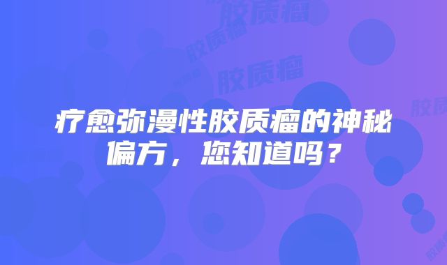 疗愈弥漫性胶质瘤的神秘偏方，您知道吗？