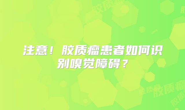 注意！胶质瘤患者如何识别嗅觉障碍？