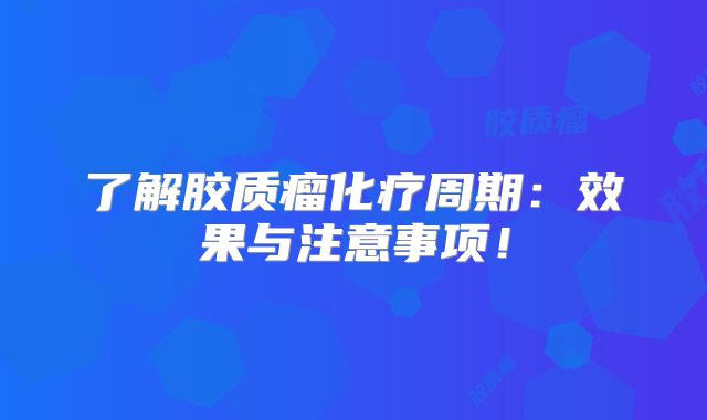 了解胶质瘤化疗周期：效果与注意事项！