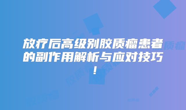 放疗后高级别胶质瘤患者的副作用解析与应对技巧！