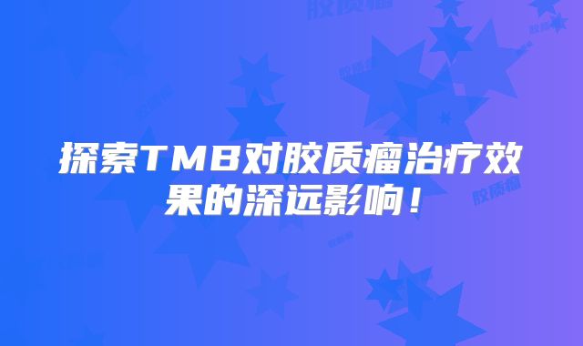 探索TMB对胶质瘤治疗效果的深远影响！
