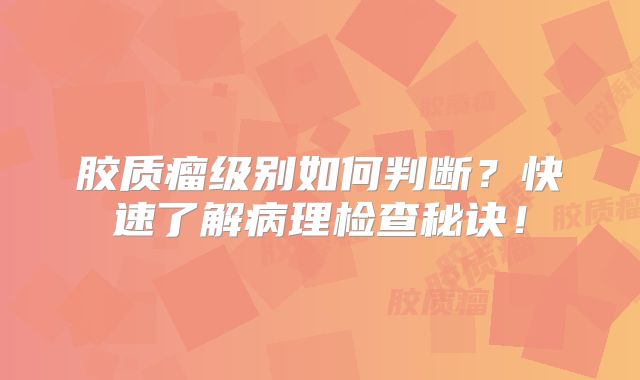 胶质瘤级别如何判断？快速了解病理检查秘诀！