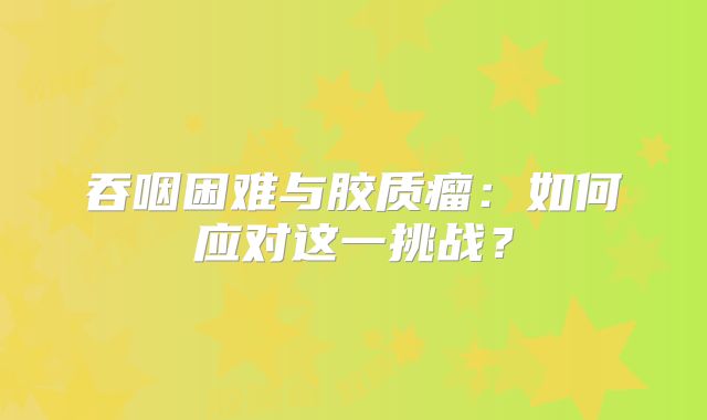 吞咽困难与胶质瘤：如何应对这一挑战？