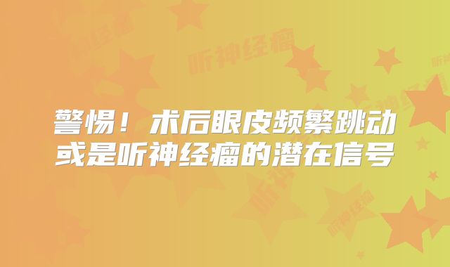 警惕！术后眼皮频繁跳动或是听神经瘤的潜在信号