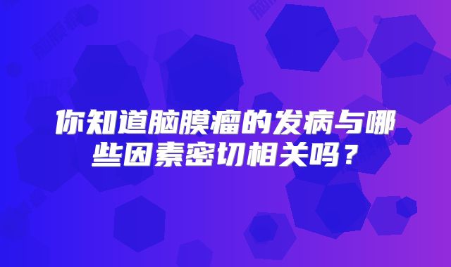 你知道脑膜瘤的发病与哪些因素密切相关吗？