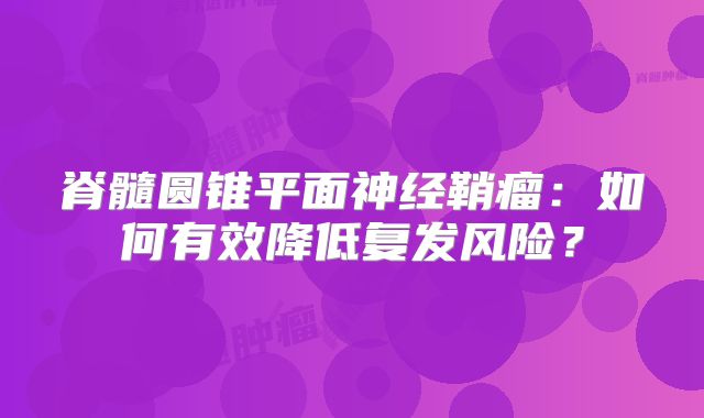 脊髓圆锥平面神经鞘瘤：如何有效降低复发风险？