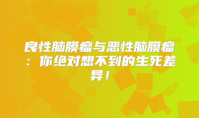 良性脑膜瘤与恶性脑膜瘤：你绝对想不到的生死差异！