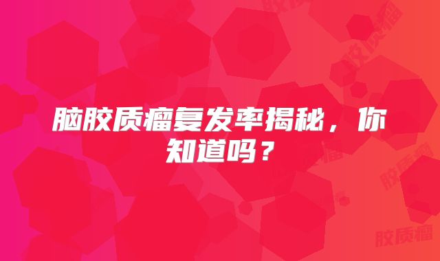 脑胶质瘤复发率揭秘，你知道吗？