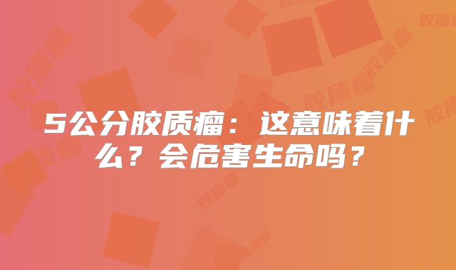 5公分胶质瘤：这意味着什么？会危害生命吗？