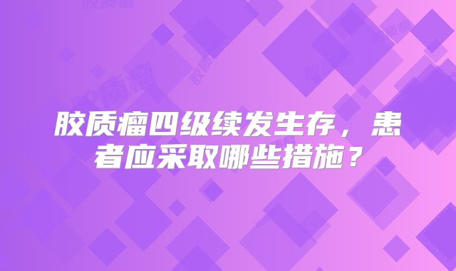 胶质瘤四级续发生存，患者应采取哪些措施？