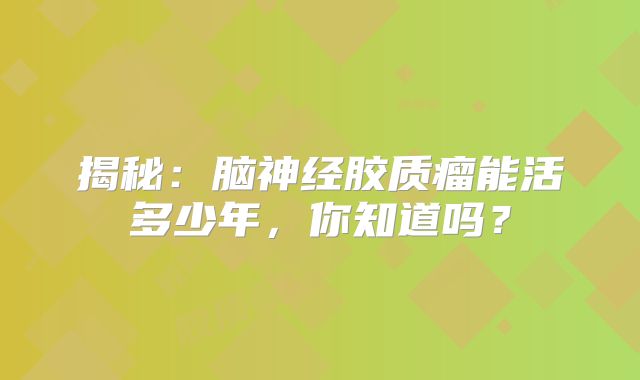 揭秘：脑神经胶质瘤能活多少年，你知道吗？