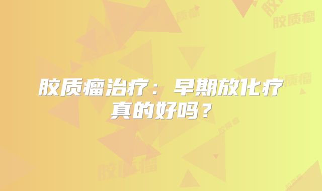 胶质瘤治疗：早期放化疗真的好吗？