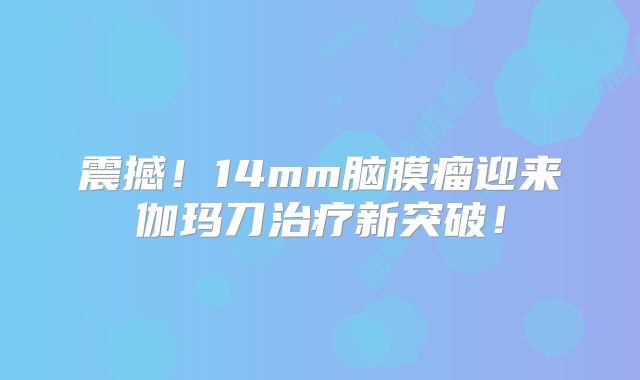 震撼！14mm脑膜瘤迎来伽玛刀治疗新突破！