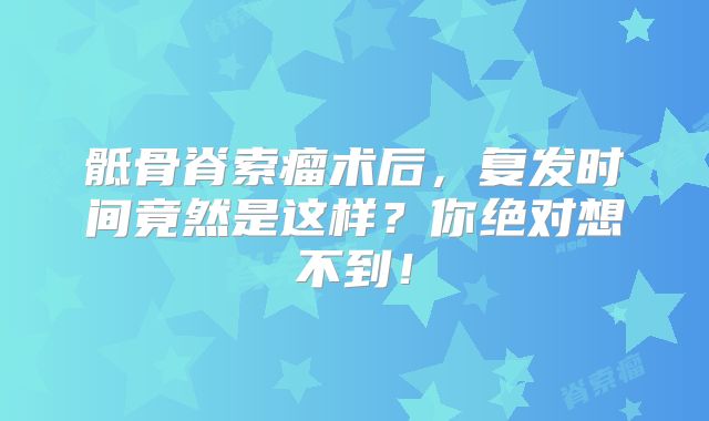 骶骨脊索瘤术后，复发时间竟然是这样？你绝对想不到！