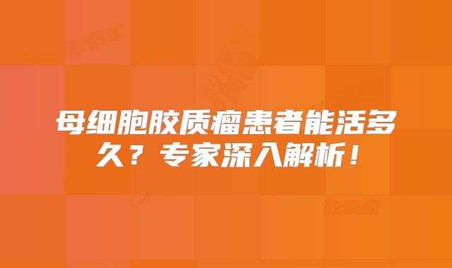 母细胞胶质瘤患者能活多久？专家深入解析！
