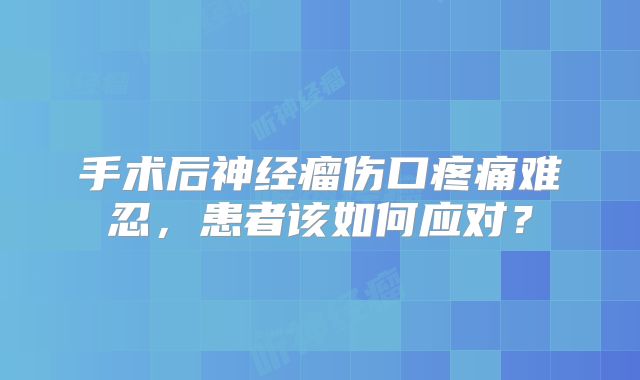 手术后神经瘤伤口疼痛难忍，患者该如何应对？
