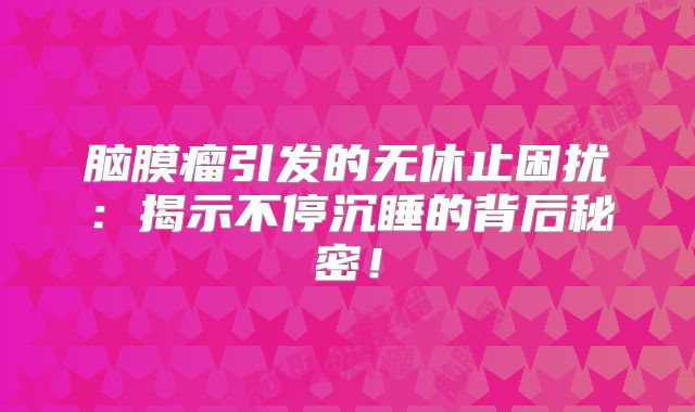 脑膜瘤引发的无休止困扰：揭示不停沉睡的背后秘密！