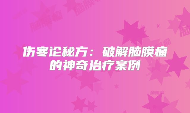 伤寒论秘方：破解脑膜瘤的神奇治疗案例