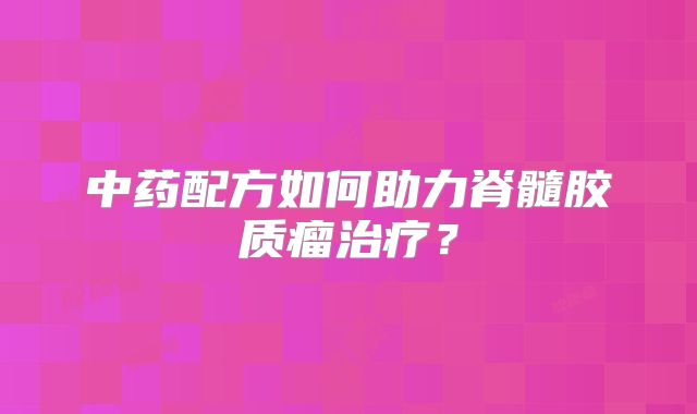 中药配方如何助力脊髓胶质瘤治疗？