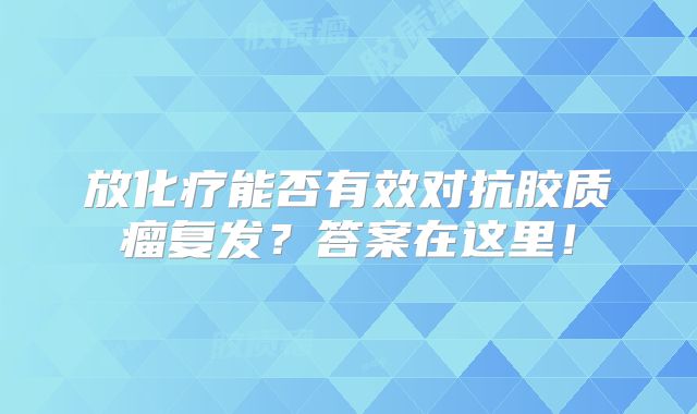 放化疗能否有效对抗胶质瘤复发？答案在这里！