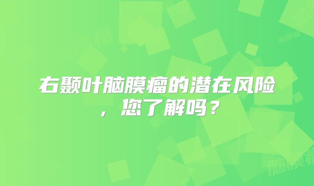 右颞叶脑膜瘤的潜在风险，您了解吗？