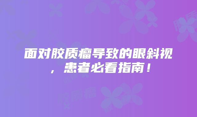 面对胶质瘤导致的眼斜视，患者必看指南！