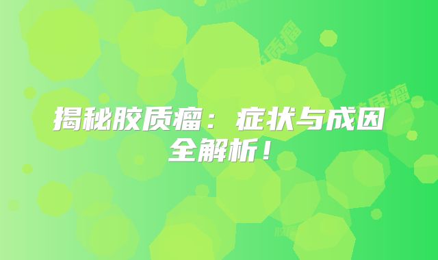 揭秘胶质瘤：症状与成因全解析！