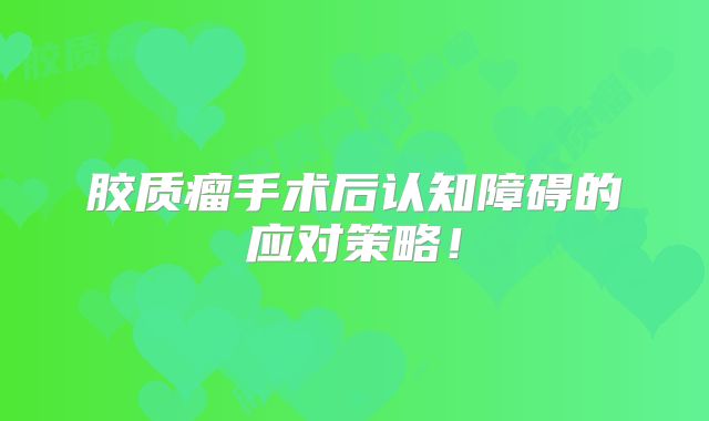 胶质瘤手术后认知障碍的应对策略！