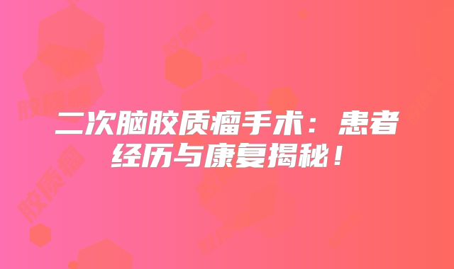 二次脑胶质瘤手术：患者经历与康复揭秘！