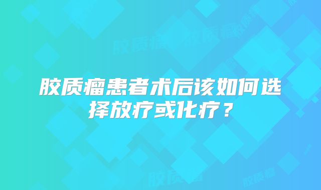 胶质瘤患者术后该如何选择放疗或化疗？